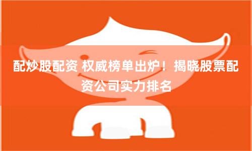 配炒股配资 权威榜单出炉！揭晓股票配资公司实力排名