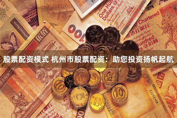 股票配资模式 杭州市股票配资：助您投资扬帆起航