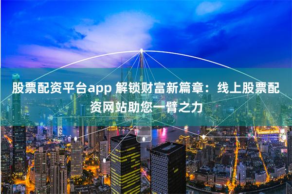 股票配资平台app 解锁财富新篇章：线上股票配资网站助您一臂之力