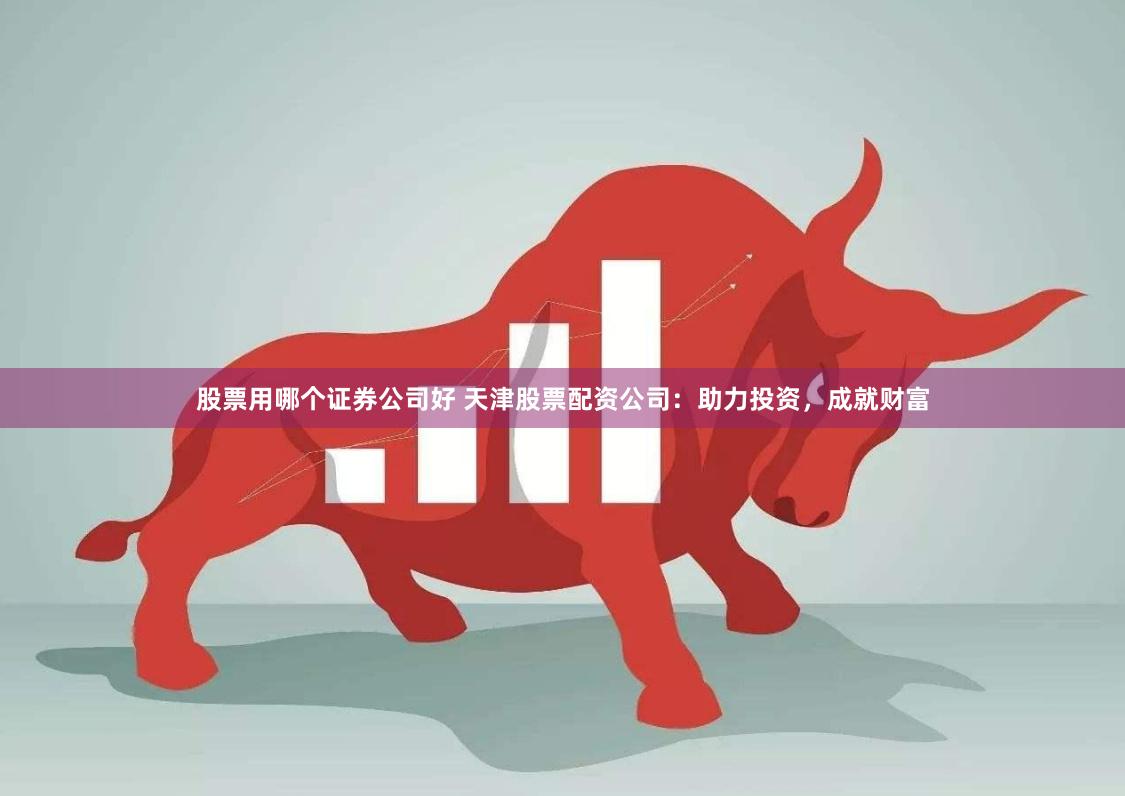 股票用哪个证券公司好 天津股票配资公司：助力投资，成就财富