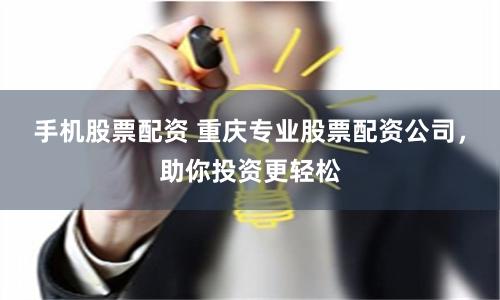 手机股票配资 重庆专业股票配资公司，助你投资更轻松