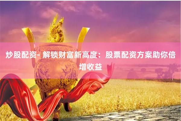 炒股配资- 解锁财富新高度：股票配资方案助你倍增收益