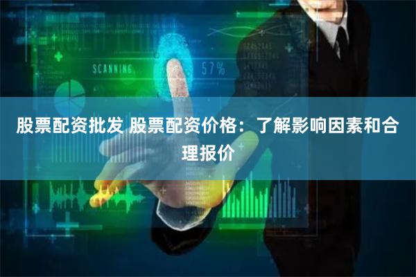 股票配资批发 股票配资价格：了解影响因素和合理报价