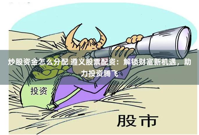 炒股资金怎么分配 遵义股票配资：解锁财富新机遇，助力投资腾飞