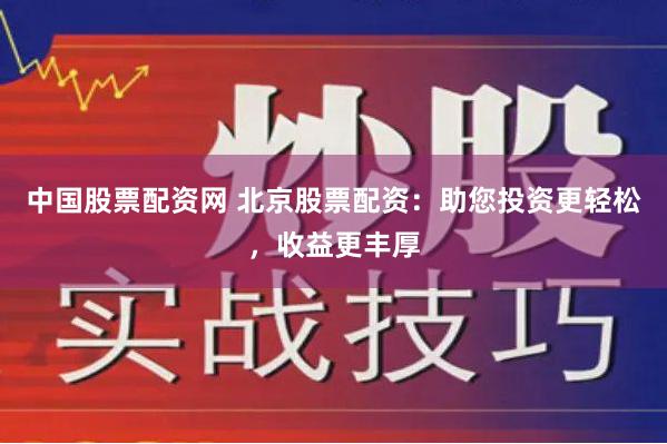 中国股票配资网 北京股票配资：助您投资更轻松，收益更丰厚