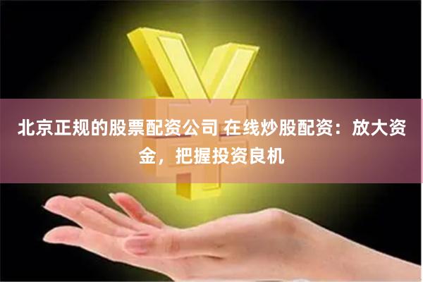 北京正规的股票配资公司 在线炒股配资:放大资金,把握投资良机