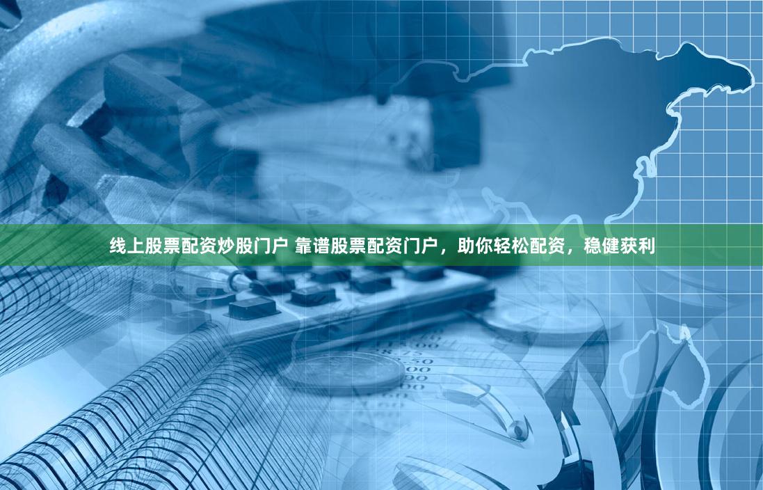 线上股票配资炒股门户 靠谱股票配资门户,助你轻松配资,稳健获利