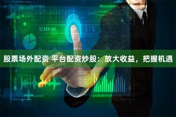 股票场外配资 平台配资炒股：放大收益，把握机遇