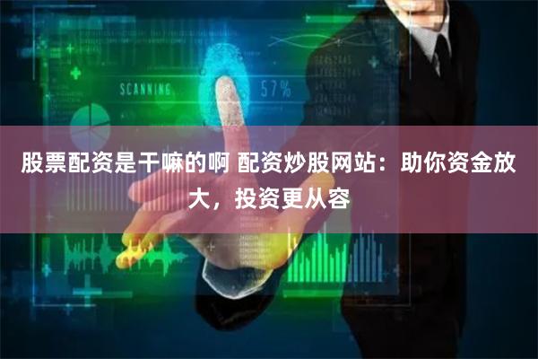 股票配资是干嘛的啊 配资炒股网站：助你资金放大，投资更从容