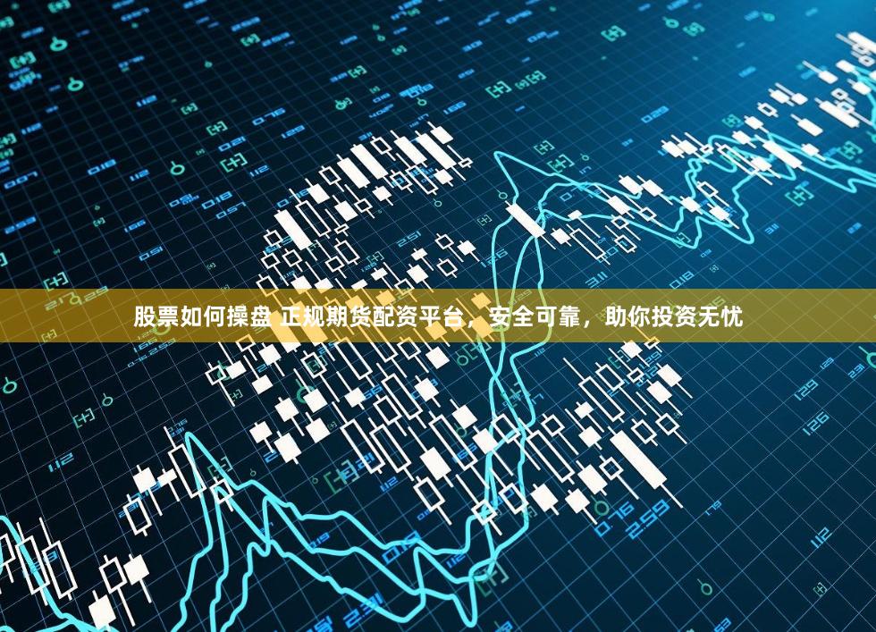 股票如何操盘 正规期货配资平台，安全可靠，助你投资无忧