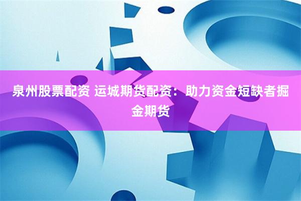 泉州股票配资 运城期货配资：助力资金短缺者掘金期货