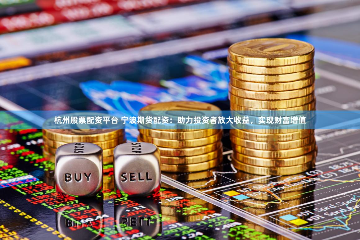 杭州股票配资平台 宁波期货配资：助力投资者放大收益，实现财富增值
