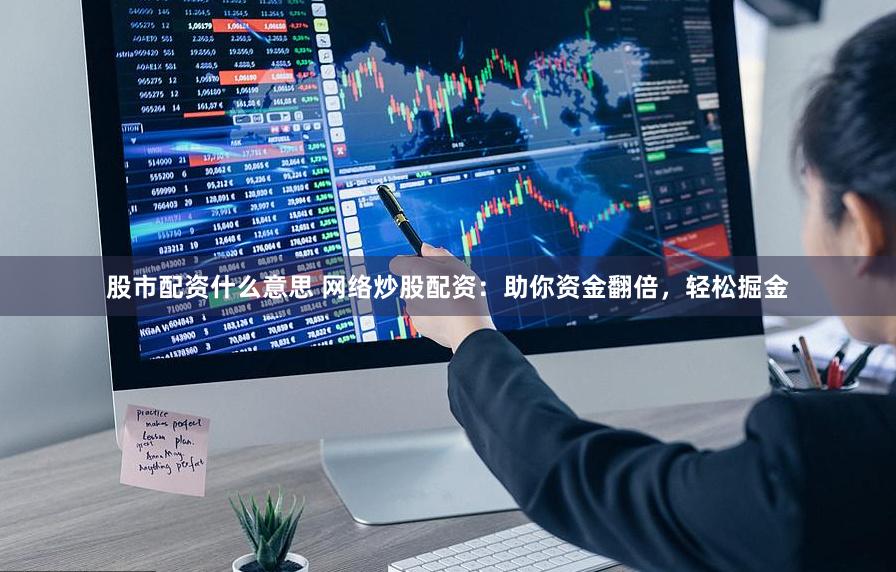 股市配资什么意思 网络炒股配资：助你资金翻倍，轻松掘金