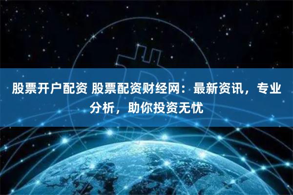 股票开户配资 股票配资财经网：最新资讯，专业分析，助你投资无忧