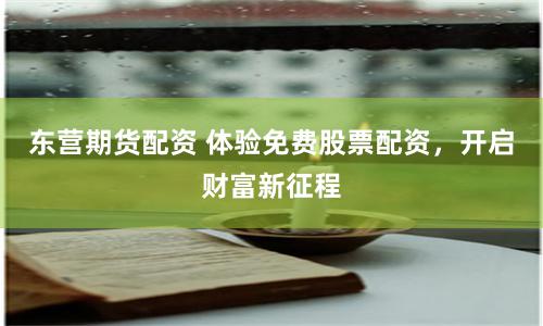 东营期货配资 体验免费股票配资，开启财富新征程