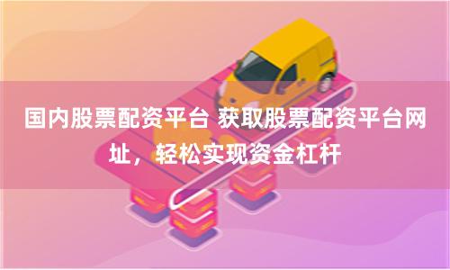 国内股票配资平台 获取股票配资平台网址，轻松实现资金杠杆