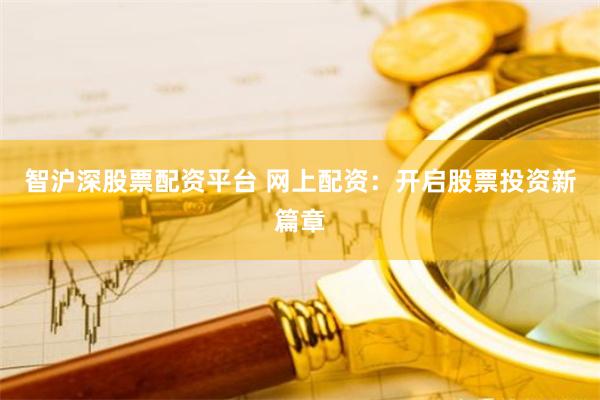 智沪深股票配资平台 网上配资：开启股票投资新篇章