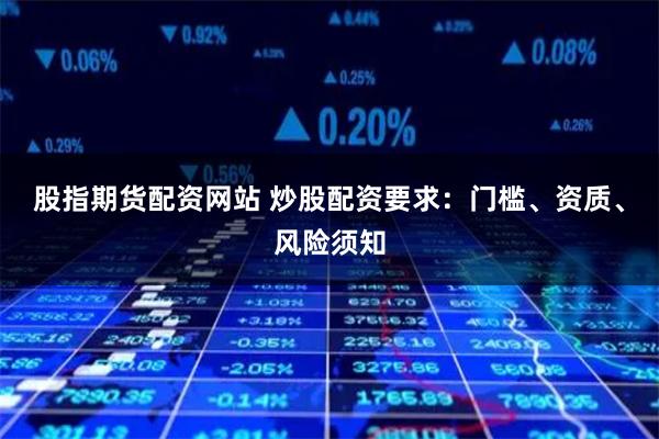 股指期货配资网站 炒股配资要求：门槛、资质、风险须知