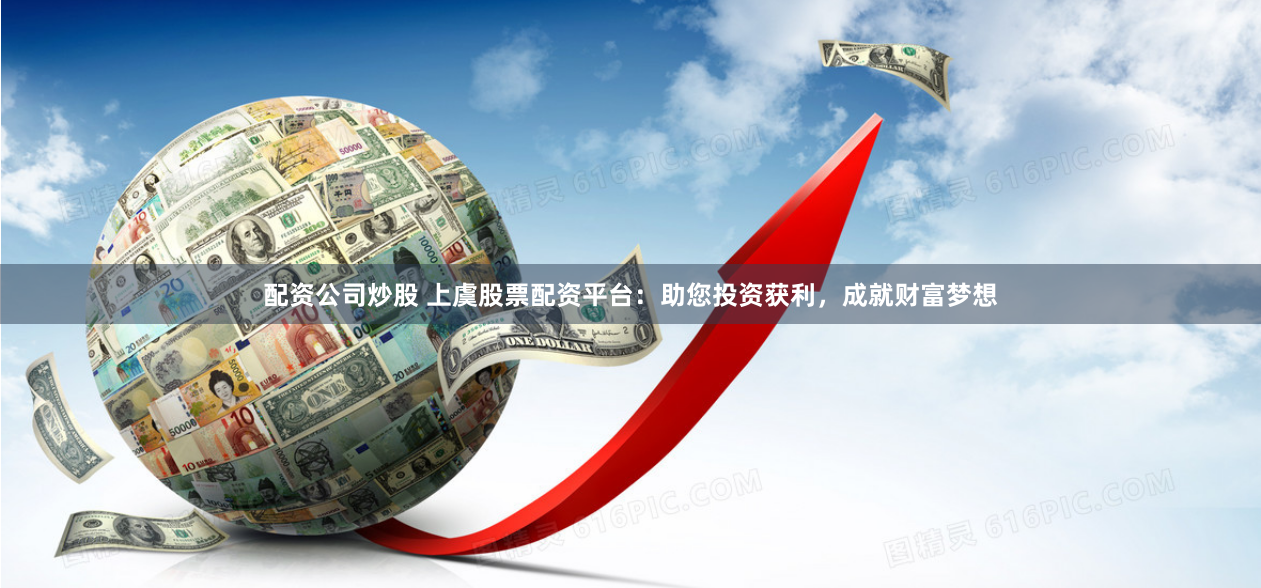 配资公司炒股 上虞股票配资平台：助您投资获利，成就财富梦想
