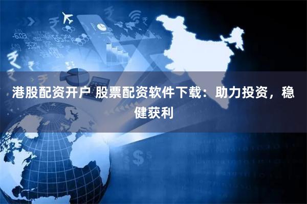 港股配资开户 股票配资软件下载：助力投资，稳健获利