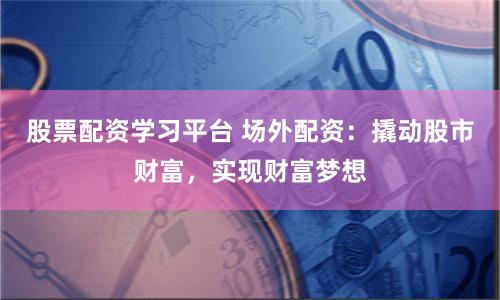 股票配资学习平台 场外配资：撬动股市财富，实现财富梦想