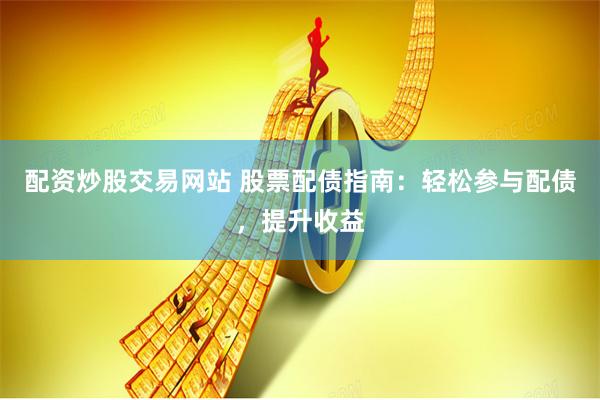 配资炒股交易网站 股票配债指南：轻松参与配债，提升收益