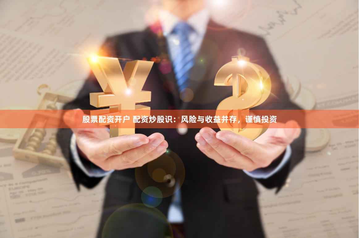 股票配资开户 配资炒股识：风险与收益并存，谨慎投资