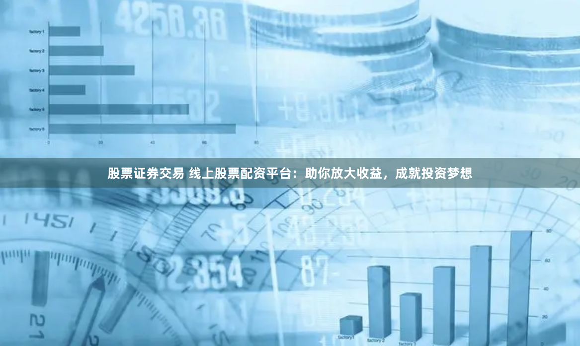 股票证券交易 线上股票配资平台：助你放大收益，成就投资梦想