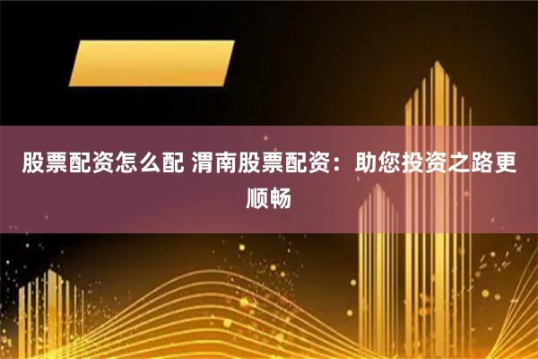 股票配资怎么配 渭南股票配资：助您投资之路更顺畅