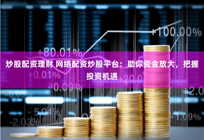 炒股配资理财 网络配资炒股平台：助你资金放大，把握投资机遇
