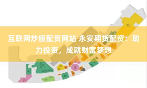 互联网炒股配资网站 永安期货配资：助力投资，成就财富梦想