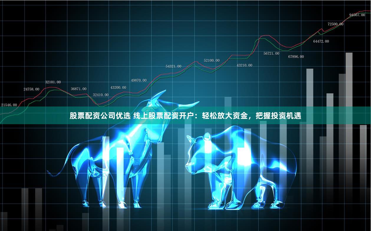 股票配资公司优选 线上股票配资开户：轻松放大资金，把握投资机遇