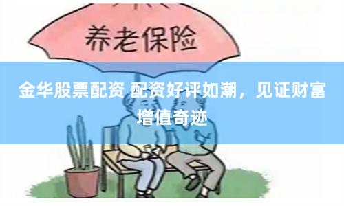 金华股票配资 配资好评如潮，见证财富增值奇迹