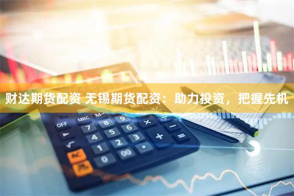 财达期货配资 无锡期货配资：助力投资，把握先机