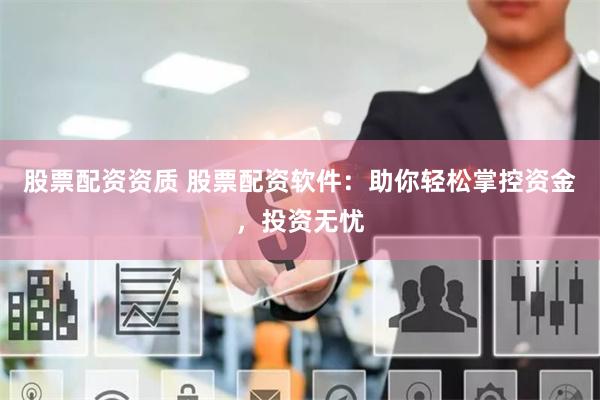 股票配资资质 股票配资软件：助你轻松掌控资金，投资无忧