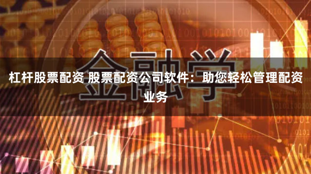 杠杆股票配资 股票配资公司软件：助您轻松管理配资业务