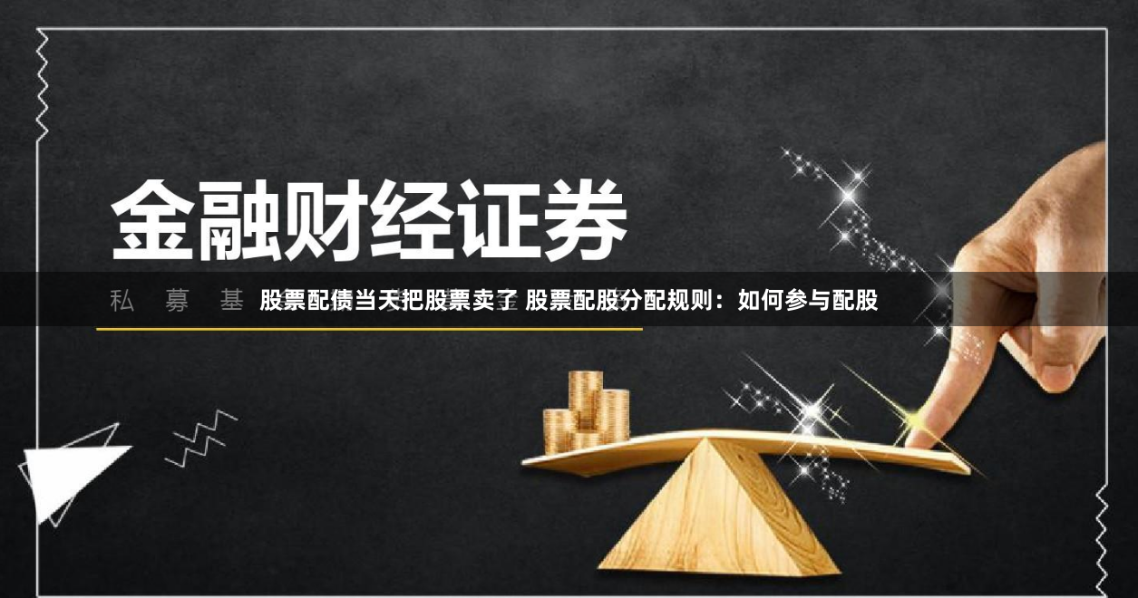 股票配债当天把股票卖了 股票配股分配规则：如何参与配股