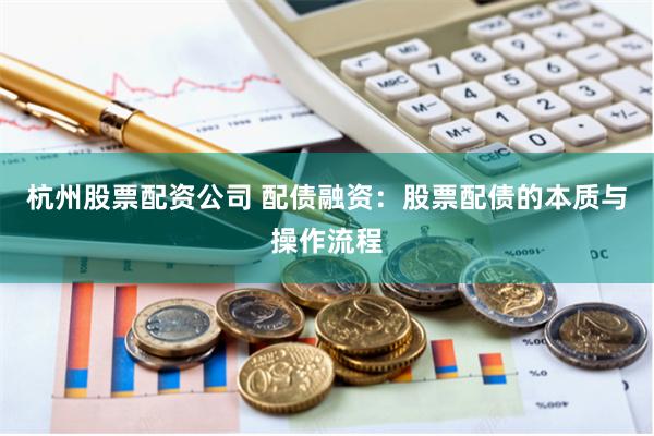 杭州股票配资公司 配债融资：股票配债的本质与操作流程