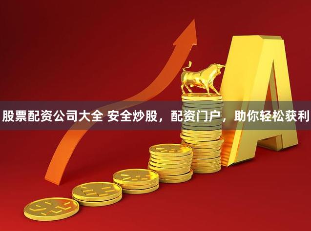 股票配资公司大全 安全炒股，配资门户，助你轻松获利