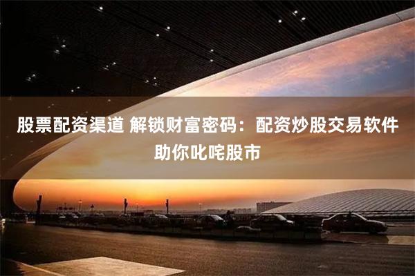 股票配资渠道 解锁财富密码：配资炒股交易软件助你叱咤股市