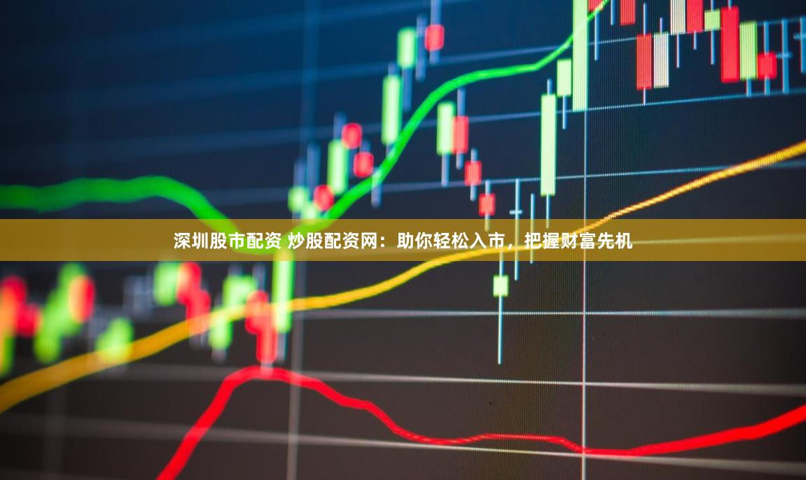 深圳股市配资 炒股配资网：助你轻松入市，把握财富先机