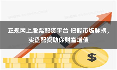 正规网上股票配资平台 把握市场脉搏，实盘配资助你财富增值
