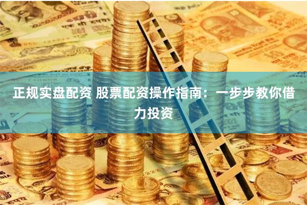 正规实盘配资 股票配资操作指南：一步步教你借力投资