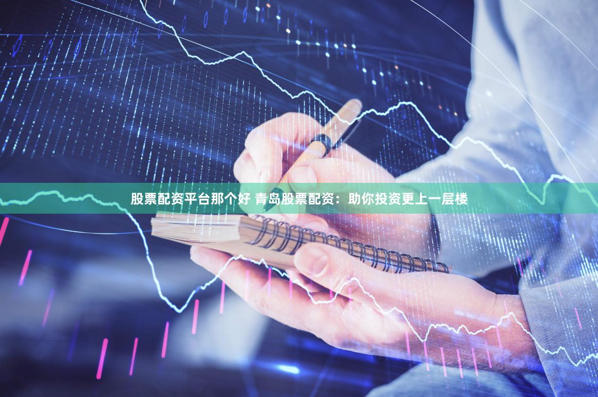 股票配资平台那个好 青岛股票配资：助你投资更上一层楼