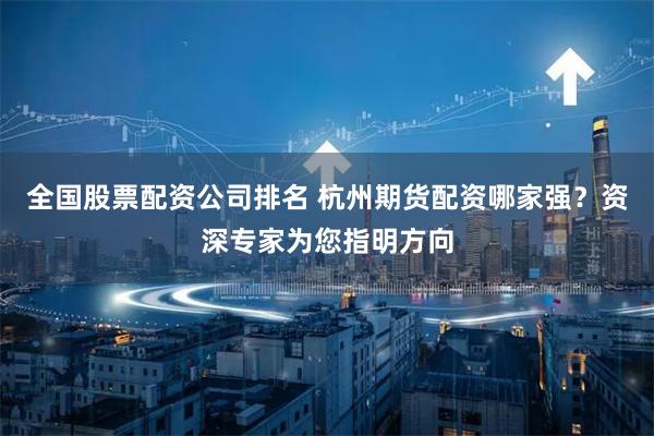 全国股票配资公司排名 杭州期货配资哪家强？资深专家为您指明方向