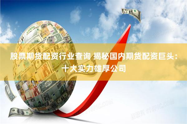 股票期货配资行业查询 揭秘国内期货配资巨头：十大实力雄厚公司