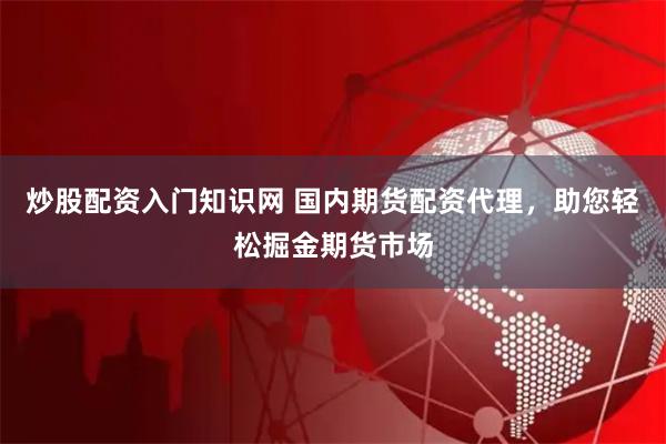 炒股配资入门知识网 国内期货配资代理，助您轻松掘金期货市场