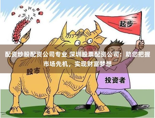 配资炒股配资公司专业 深圳股票配资公司：助您把握市场先机，实现财富梦想