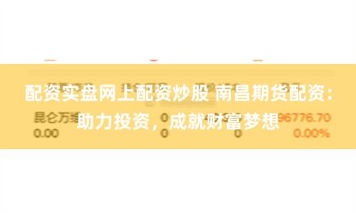 配资实盘网上配资炒股 南昌期货配资：助力投资，成就财富梦想