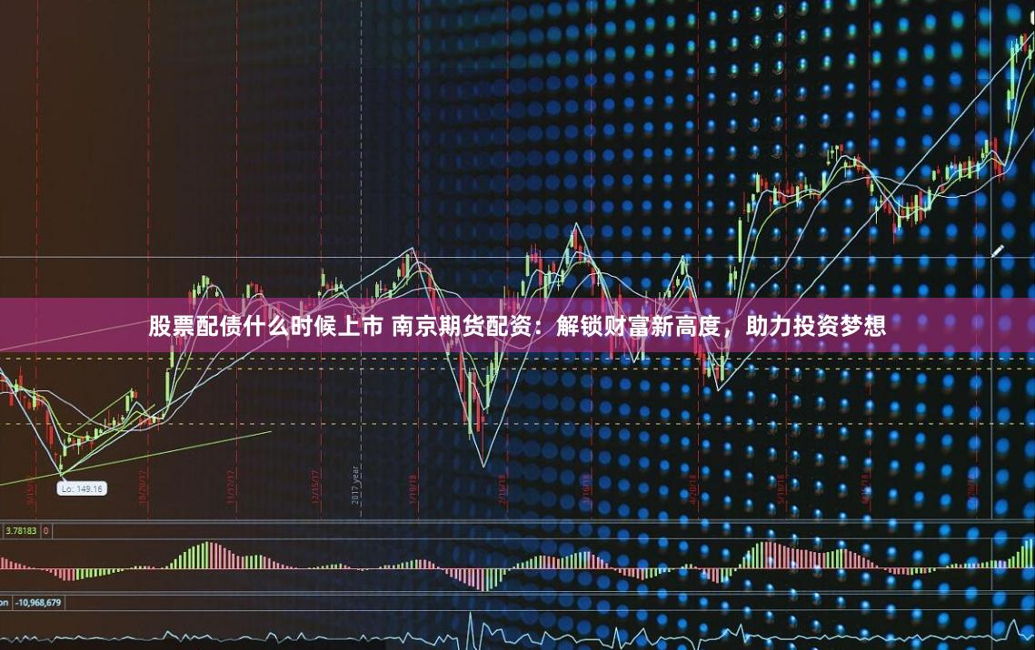 股票配债什么时候上市 南京期货配资：解锁财富新高度，助力投资梦想